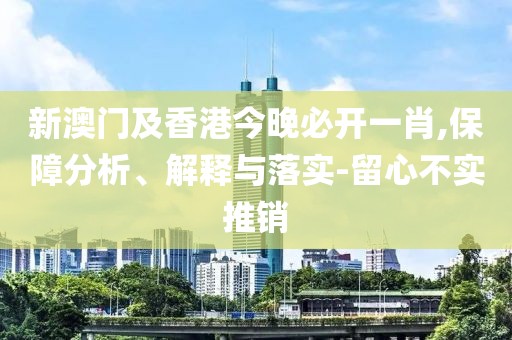 新澳門及香港今晚必開一肖,保障分析、解釋與落實-留心不實推銷