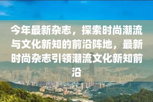 今年最新雜志，探索時尚潮流與文化新知的前沿陣地，最新時尚雜志引領潮流文化新知前沿