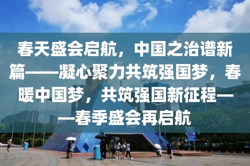 春天盛會啟航，中國之治譜新篇——凝心聚力共筑強(qiáng)國夢，春暖中國夢，共筑強(qiáng)國新征程——春季盛會再啟航