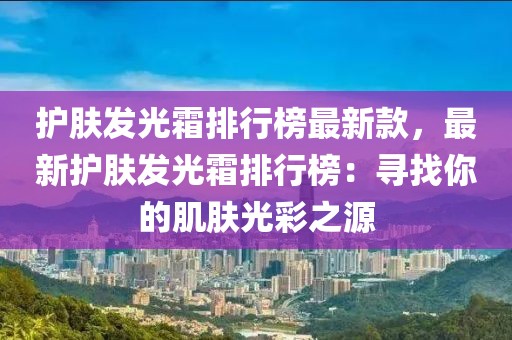 護(hù)膚發(fā)光霜排行榜最新款，最新護(hù)膚發(fā)光霜排行榜：尋找你的肌膚光彩之源
