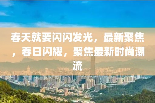 春天就要閃閃發(fā)光，最新聚焦，春日閃耀，聚焦最新時尚潮流