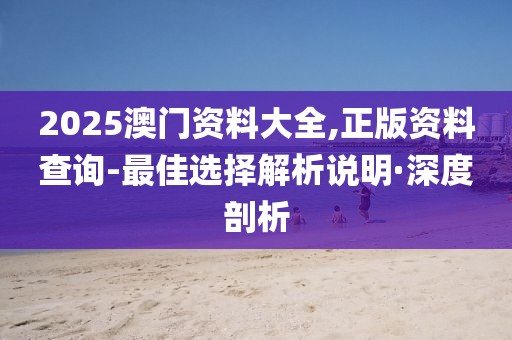 2025澳門資料大全,正版資料查詢-最佳選擇解析說(shuō)明·深度剖析