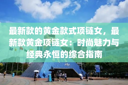 最新款的黃金款式項鏈女，最新款黃金項鏈女：時尚魅力與經典永恒的綜合指南