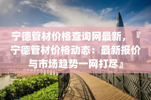 寧德管材價(jià)格查詢網(wǎng)最新，『寧德管材價(jià)格動(dòng)態(tài)：最新報(bào)價(jià)與市場(chǎng)趨勢(shì)一網(wǎng)打盡』