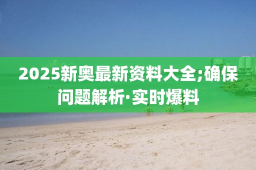 2025新奧最新資料大全;確保問題解析·實(shí)時(shí)爆料