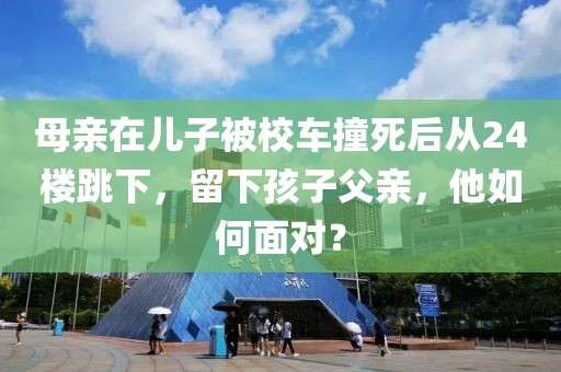 母親在兒子被校車(chē)撞死后從24樓跳下，留下孩子父親，他如何面對(duì)？