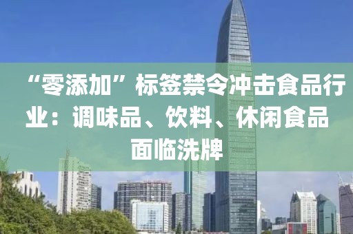 “零添加”標(biāo)簽禁令沖擊食品行業(yè)：調(diào)味品、飲料、休閑食品面臨洗牌