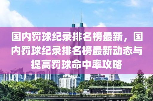 國內(nèi)罰球紀錄排名榜最新，國內(nèi)罰球紀錄排名榜最新動態(tài)與提高罰球命中率攻略