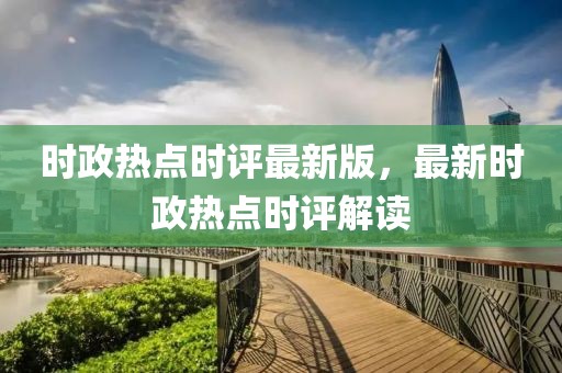 時(shí)政熱點(diǎn)時(shí)評(píng)最新版，最新時(shí)政熱點(diǎn)時(shí)評(píng)解讀