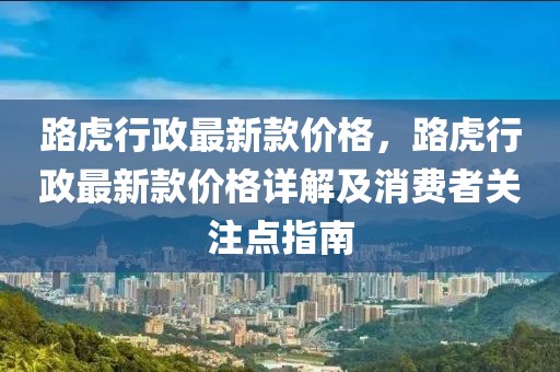 路虎行政最新款價格，路虎行政最新款價格詳解及消費者關(guān)注點指南