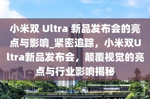 小米雙 Ultra 新品發(fā)布會的亮點與影響_緊密追蹤，小米雙Ultra新品發(fā)布會，顛覆視覺的亮點與行業(yè)影響揭秘
