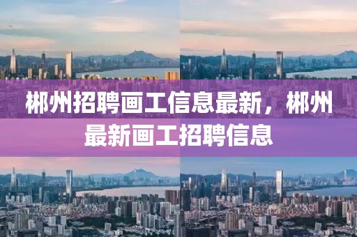 郴州招聘畫工信息最新，郴州最新畫工招聘信息