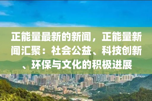 正能量最新的新聞，正能量新聞匯聚：社會公益、科技創(chuàng)新、環(huán)保與文化的積極進(jìn)展