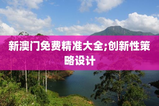 新澳門免費(fèi)精準(zhǔn)大全;創(chuàng)新性策略設(shè)計(jì)