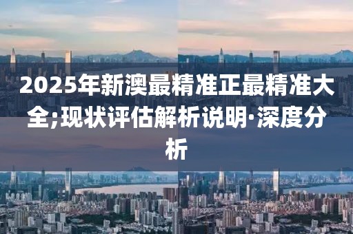 2025年新澳最精準(zhǔn)正最精準(zhǔn)大全;現(xiàn)狀評(píng)估解析說明·深度分析