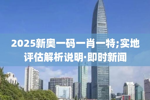 2025新奧一碼一肖一特;實(shí)地評(píng)估解析說明·即時(shí)新聞