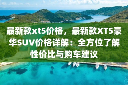 最新款xt5價格，最新款XT5豪華SUV價格詳解：全方位了解性價比與購車建議