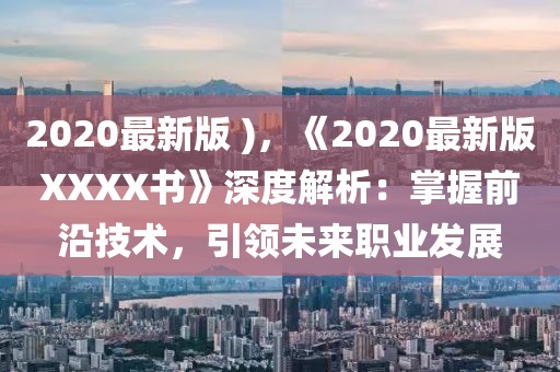 2020最新版 )，《2020最新版XXXX書》深度解析：掌握前沿技術(shù)，引領(lǐng)未來職業(yè)發(fā)展