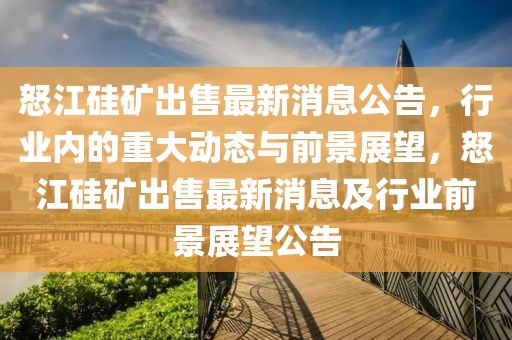 怒江硅礦出售最新消息公告，行業(yè)內(nèi)的重大動(dòng)態(tài)與前景展望，怒江硅礦出售最新消息及行業(yè)前景展望公告