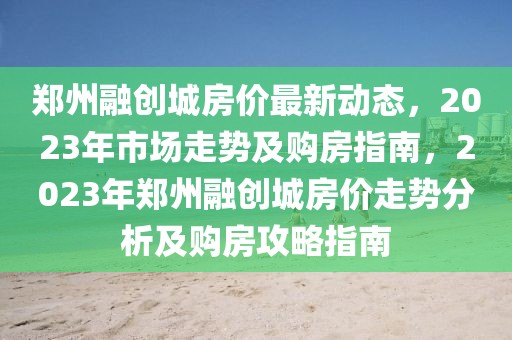 鄭州融創(chuàng)城房?jī)r(jià)最新動(dòng)態(tài)，2023年市場(chǎng)走勢(shì)及購(gòu)房指南，2023年鄭州融創(chuàng)城房?jī)r(jià)走勢(shì)分析及購(gòu)房攻略指南