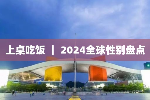 上桌吃飯 ｜ 2024全球性別盤點(diǎn)