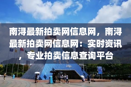 南潯最新拍賣網(wǎng)信息網(wǎng)，南潯最新拍賣網(wǎng)信息網(wǎng)：實(shí)時(shí)資訊，專業(yè)拍賣信息查詢平臺(tái)