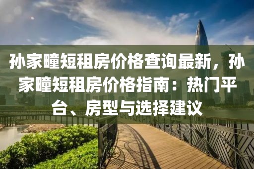孫家疃短租房價(jià)格查詢最新，孫家疃短租房價(jià)格指南：熱門平臺(tái)、房型與選擇建議