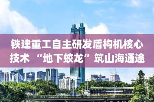 鐵建重工自主研發(fā)盾構(gòu)機(jī)核心技術(shù) “地下蛟龍”筑山海通途