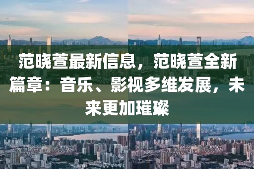 范曉萱最新信息，范曉萱全新篇章：音樂(lè)、影視多維發(fā)展，未來(lái)更加璀璨