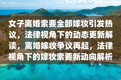 女子離婚索要全部嫁妝引發(fā)熱議，法律視角下的動(dòng)態(tài)更新解讀，離婚嫁妝爭(zhēng)議再起，法律視角下的嫁妝索要新動(dòng)向解析