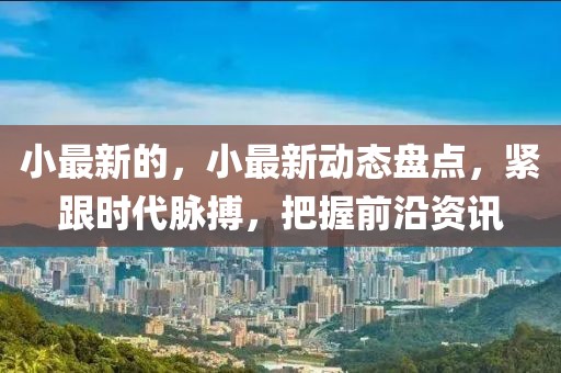 小最新的，小最新動態(tài)盤點，緊跟時代脈搏，把握前沿資訊