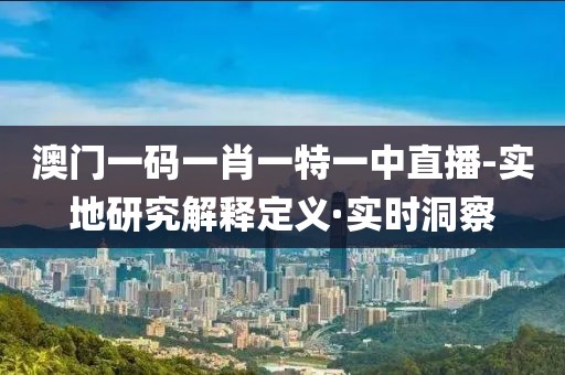 澳門一碼一肖一特一中直播-實(shí)地研究解釋定義·實(shí)時(shí)洞察