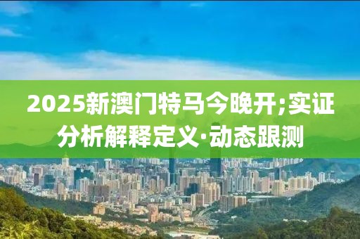 2025新澳門特馬今晚開;實證分析解釋定義·動態(tài)跟測