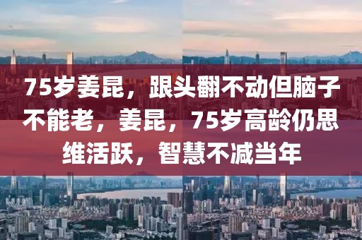 75歲姜昆，跟頭翻不動(dòng)但腦子不能老，姜昆，75歲高齡仍思維活躍，智慧不減當(dāng)年