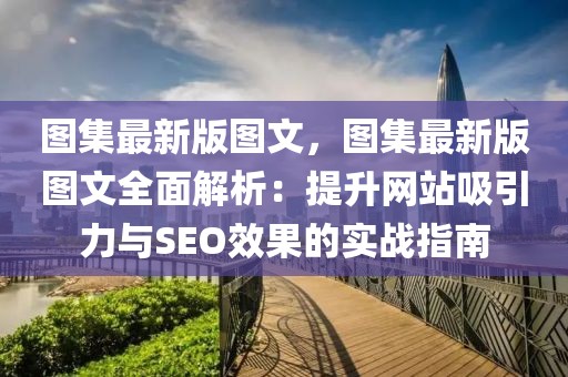 圖集最新版圖文，圖集最新版圖文全面解析：提升網(wǎng)站吸引力與SEO效果的實(shí)戰(zhàn)指南
