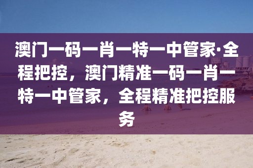 澳門一碼一肖一特一中管家·全程把控，澳門精準(zhǔn)一碼一肖一特一中管家，全程精準(zhǔn)把控服務(wù)