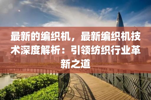 最新的編織機(jī)，最新編織機(jī)技術(shù)深度解析：引領(lǐng)紡織行業(yè)革新之道