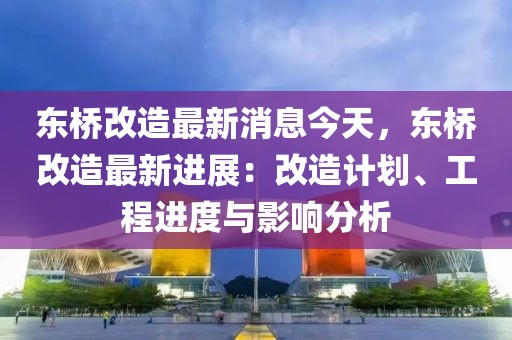 東橋改造最新消息今天，東橋改造最新進(jìn)展：改造計(jì)劃、工程進(jìn)度與影響分析