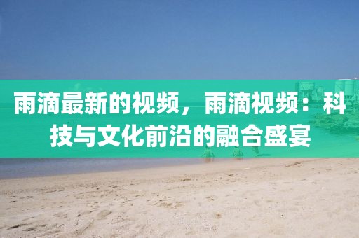 雨滴最新的視頻，雨滴視頻：科技與文化前沿的融合盛宴
