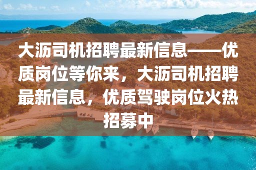 大瀝司機(jī)招聘最新信息——優(yōu)質(zhì)崗位等你來，大瀝司機(jī)招聘最新信息，優(yōu)質(zhì)駕駛崗位火熱招募中