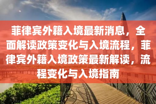 菲律賓外籍入境最新消息，全面解讀政策變化與入境流程，菲律賓外籍入境政策最新解讀，流程變化與入境指南