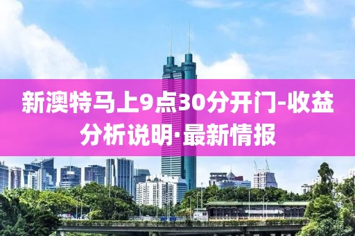 新澳特馬上9點(diǎn)30分開門-收益分析說明·最新情報(bào)