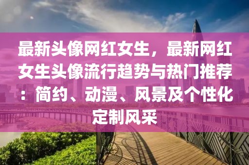 最新頭像網(wǎng)紅女生，最新網(wǎng)紅女生頭像流行趨勢與熱門推薦：簡約、動漫、風(fēng)景及個性化定制風(fēng)采