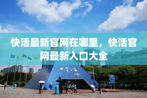 快活最新官網(wǎng)在哪里，快活官網(wǎng)最新入口大全