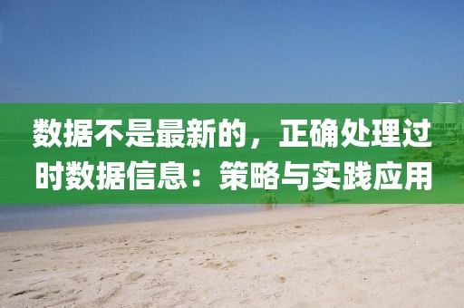 數(shù)據(jù)不是最新的，正確處理過時(shí)數(shù)據(jù)信息：策略與實(shí)踐應(yīng)用