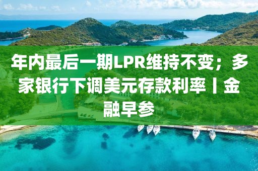 年內(nèi)最后一期LPR維持不變；多家銀行下調(diào)美元存款利率丨金融早參