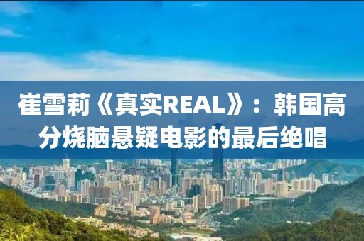崔雪莉《真實(shí)REAL》：韓國高分燒腦懸疑電影的最后絕唱