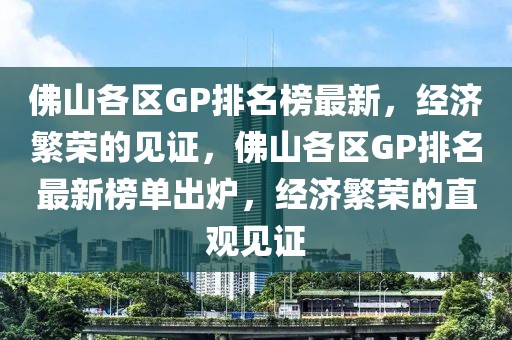 佛山各區(qū)GP排名榜最新，經(jīng)濟繁榮的見證，佛山各區(qū)GP排名最新榜單出爐，經(jīng)濟繁榮的直觀見證