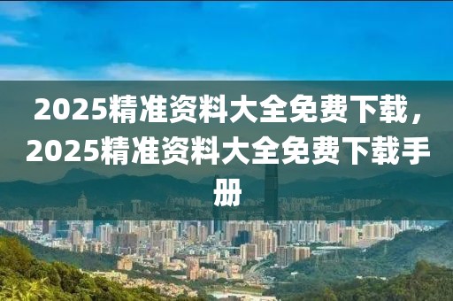 2025精準(zhǔn)資料大全免費(fèi)下載，2025精準(zhǔn)資料大全免費(fèi)下載手冊(cè)