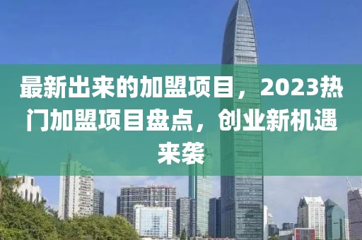 最新出來(lái)的加盟項(xiàng)目，2023熱門(mén)加盟項(xiàng)目盤(pán)點(diǎn)，創(chuàng)業(yè)新機(jī)遇來(lái)襲